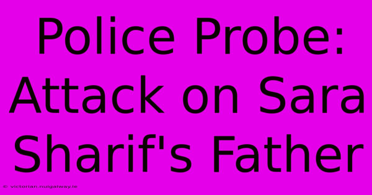 Police Probe: Attack On Sara Sharif's Father