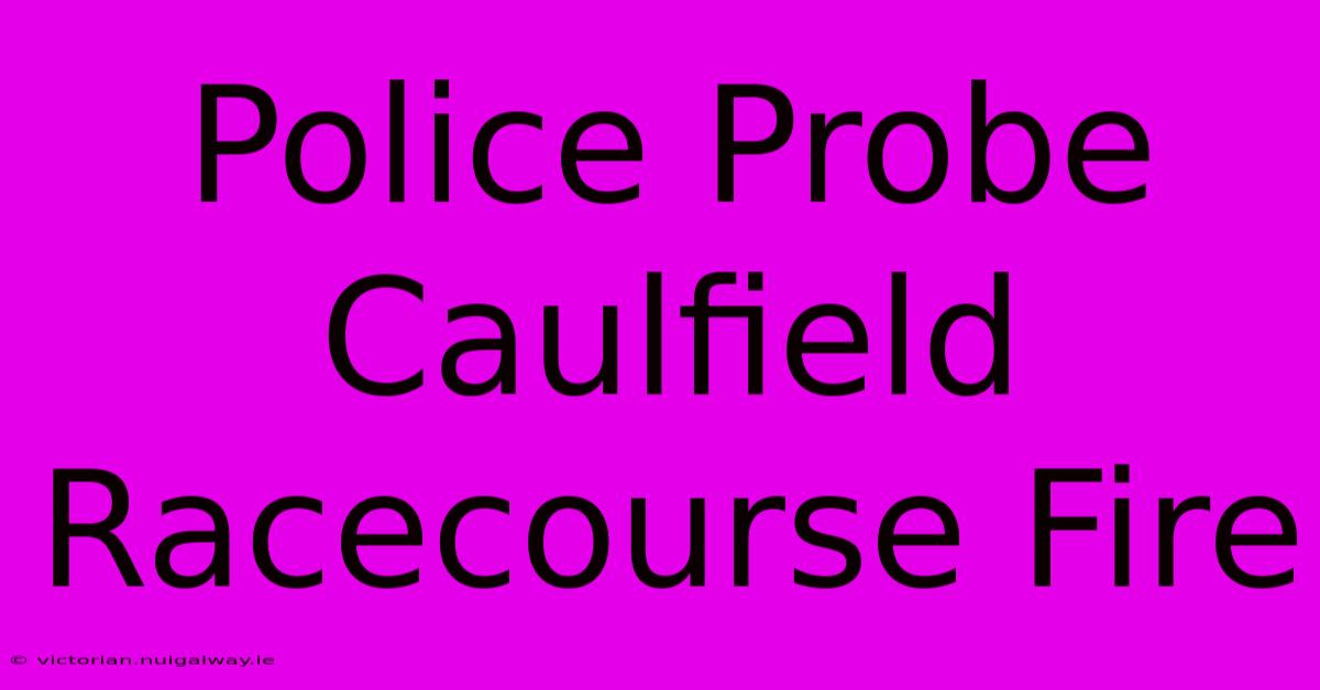 Police Probe Caulfield Racecourse Fire