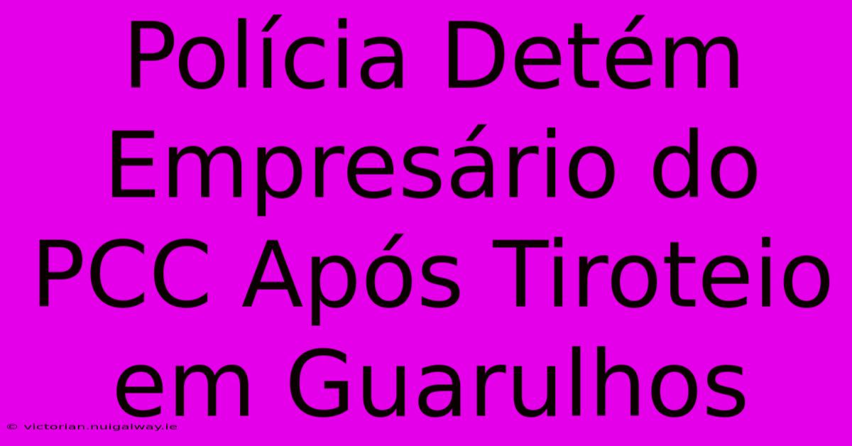 Polícia Detém Empresário Do PCC Após Tiroteio Em Guarulhos