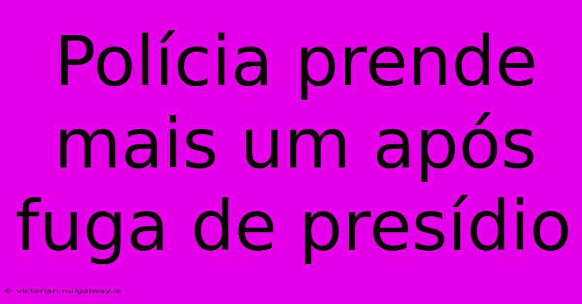 Polícia Prende Mais Um Após Fuga De Presídio