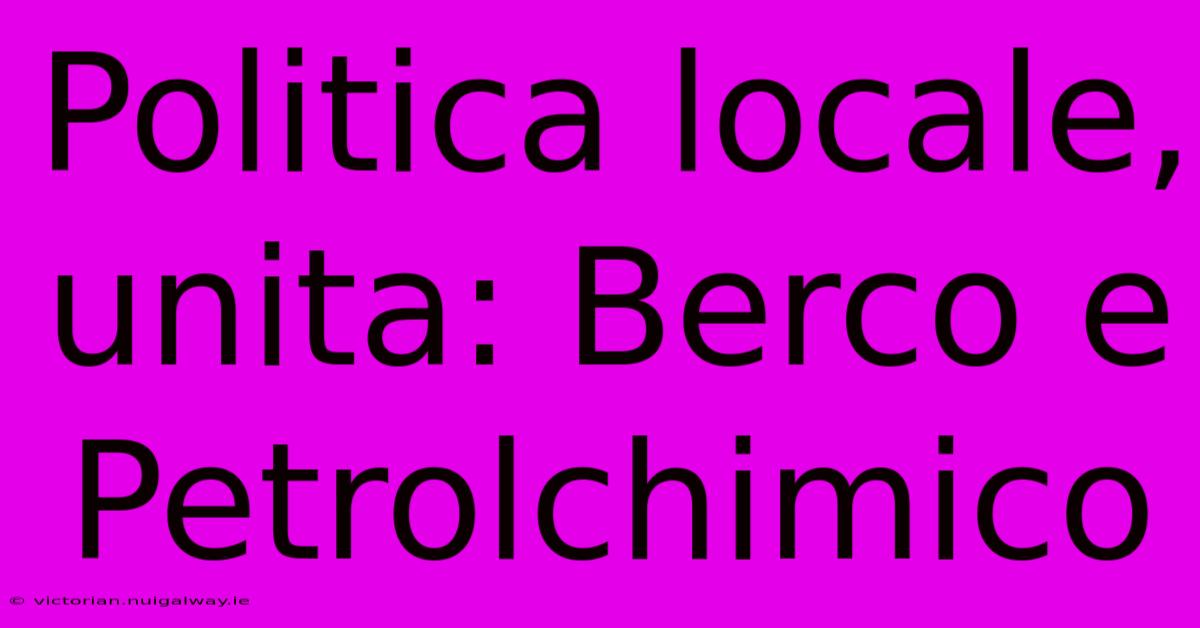 Politica Locale, Unita: Berco E Petrolchimico 