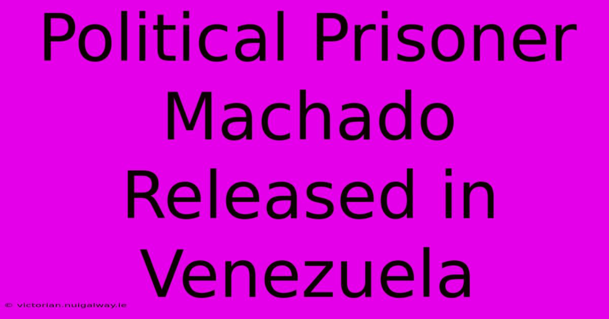 Political Prisoner Machado Released In Venezuela