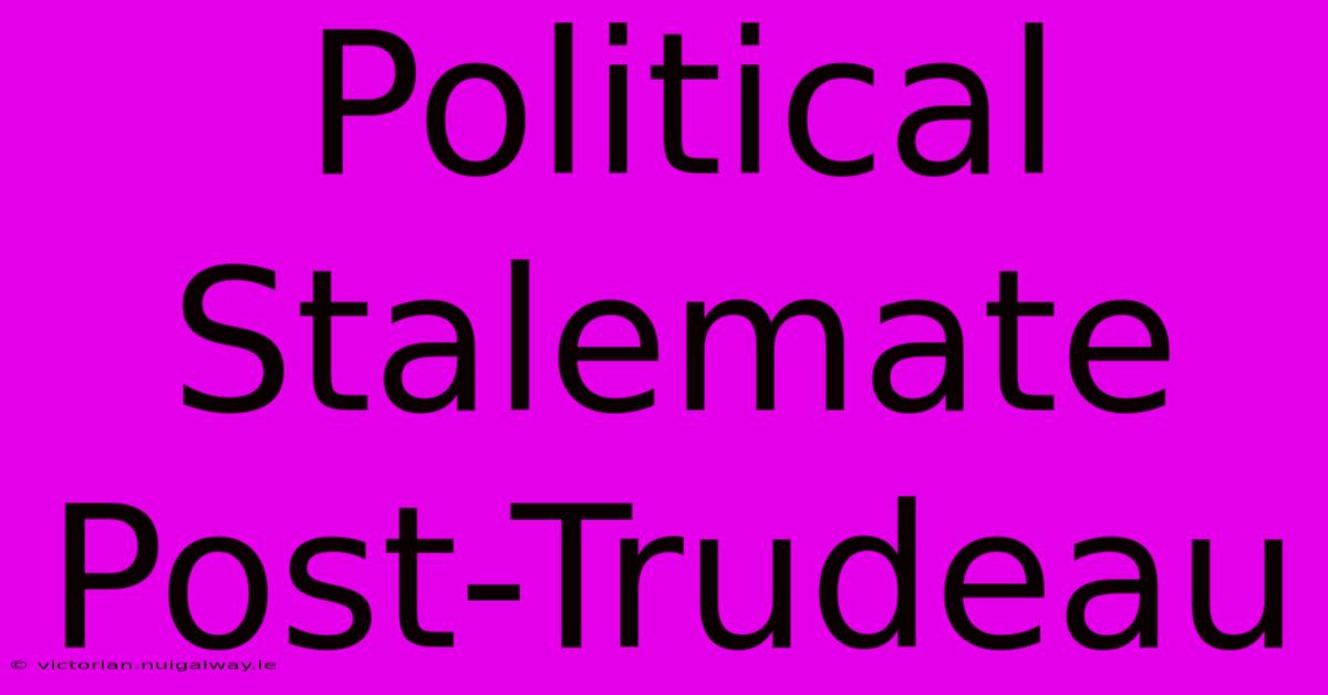 Political Stalemate Post-Trudeau