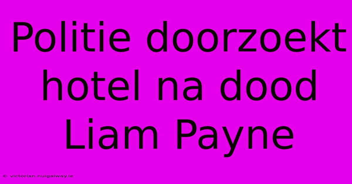 Politie Doorzoekt Hotel Na Dood Liam Payne