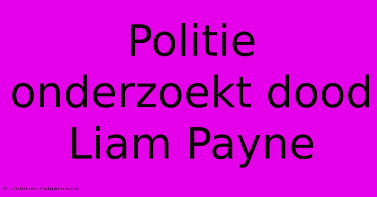 Politie Onderzoekt Dood Liam Payne