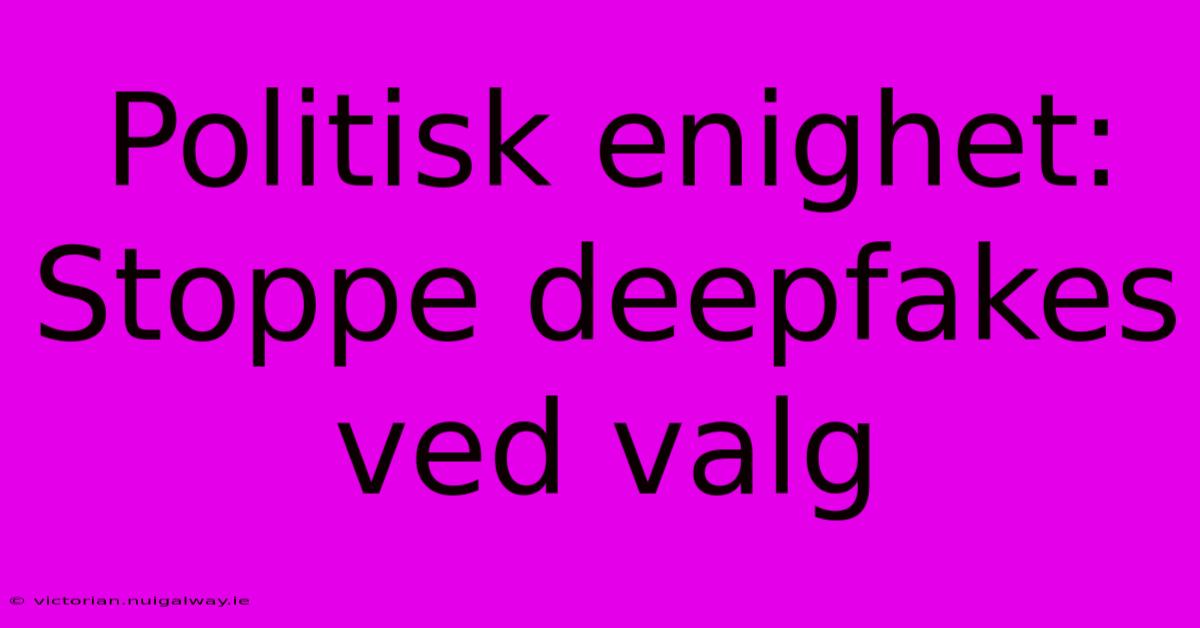 Politisk Enighet: Stoppe Deepfakes Ved Valg