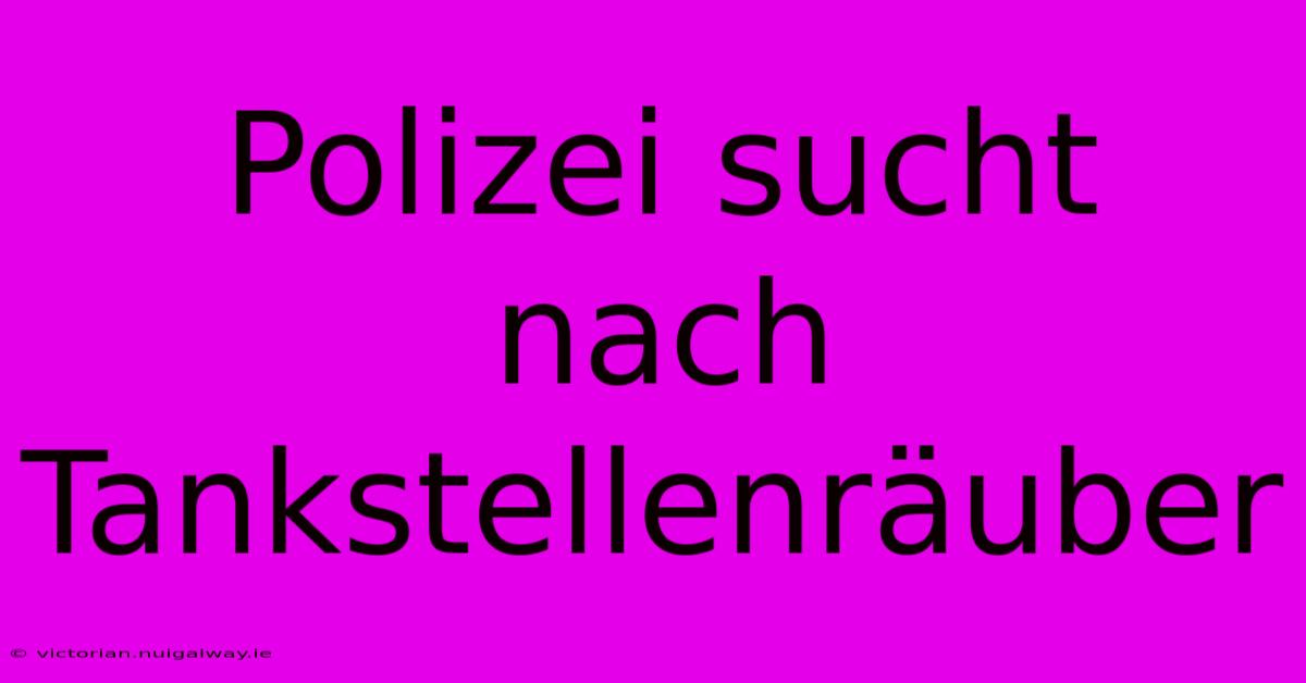 Polizei Sucht Nach Tankstellenräuber