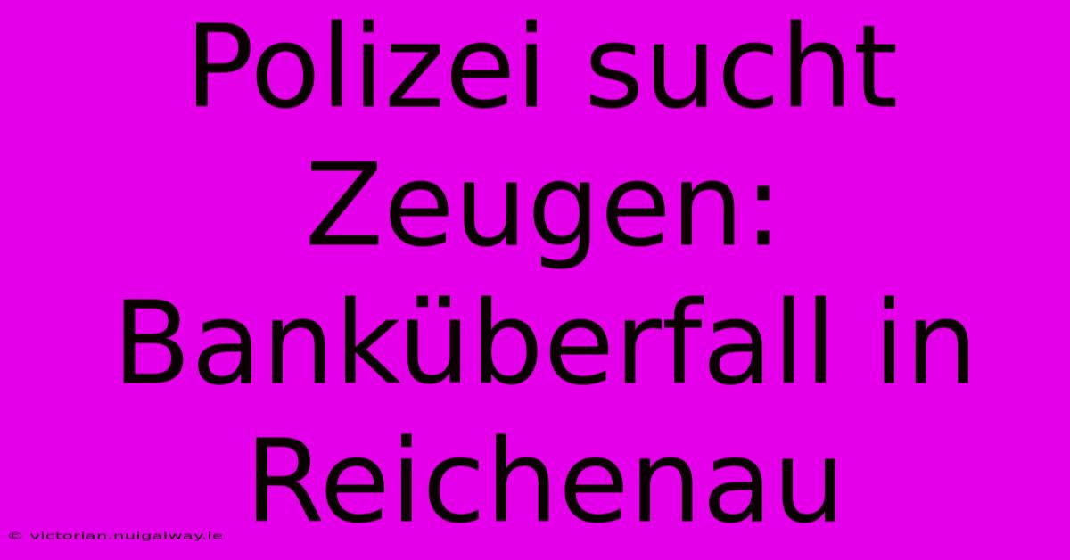 Polizei Sucht Zeugen: Banküberfall In Reichenau