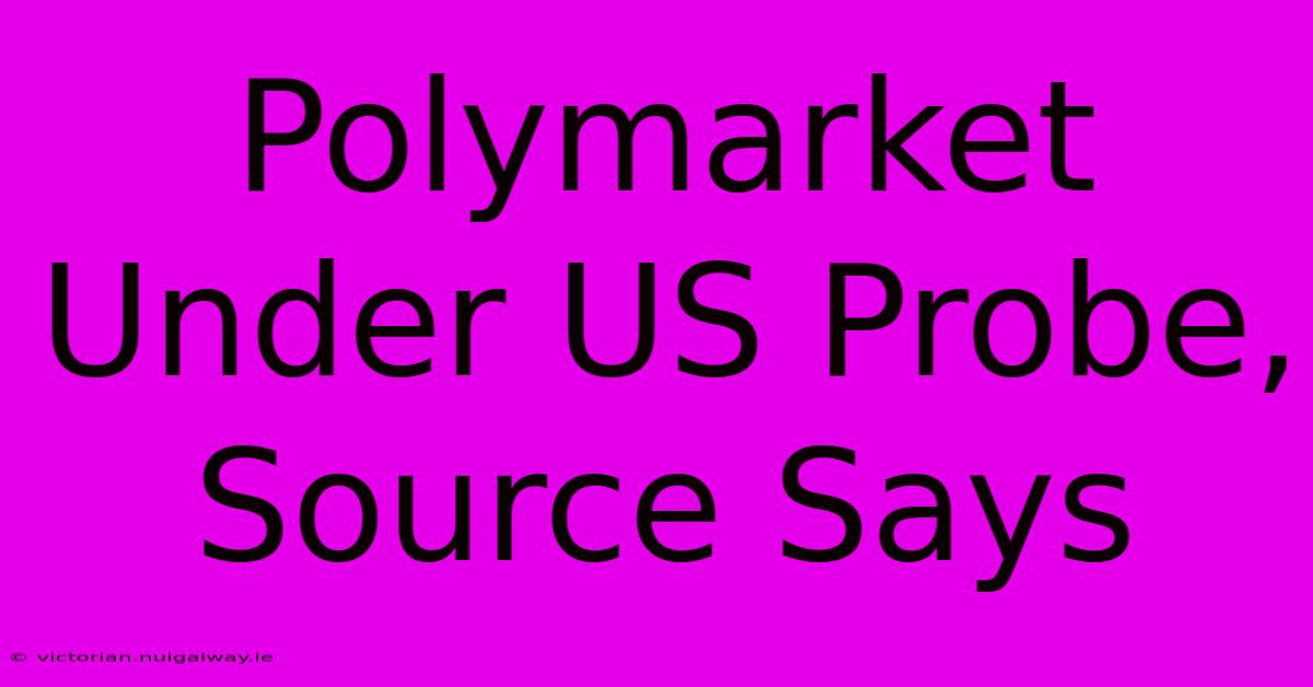 Polymarket Under US Probe, Source Says 