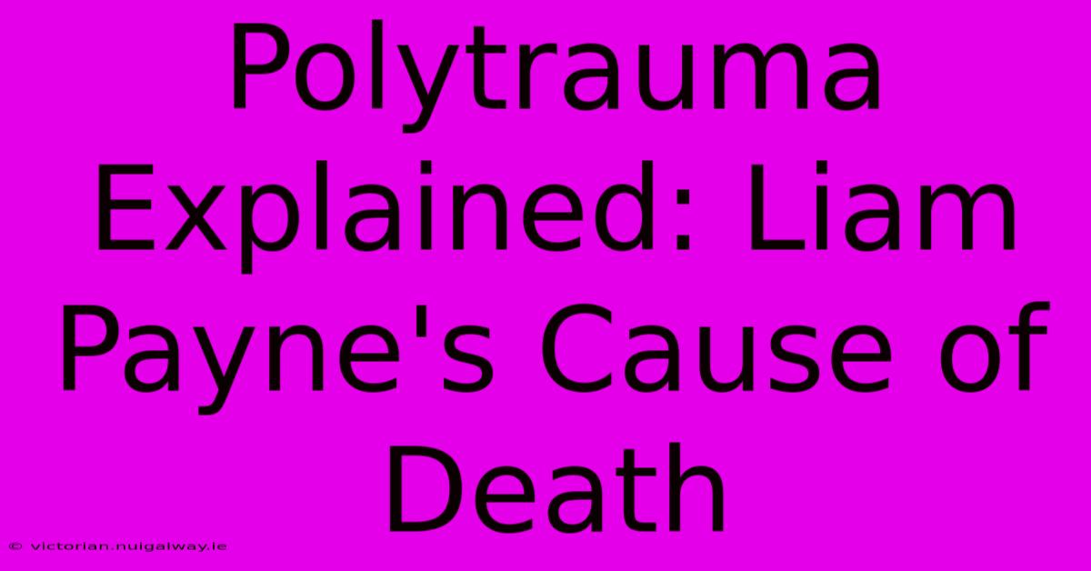 Polytrauma Explained: Liam Payne's Cause Of Death