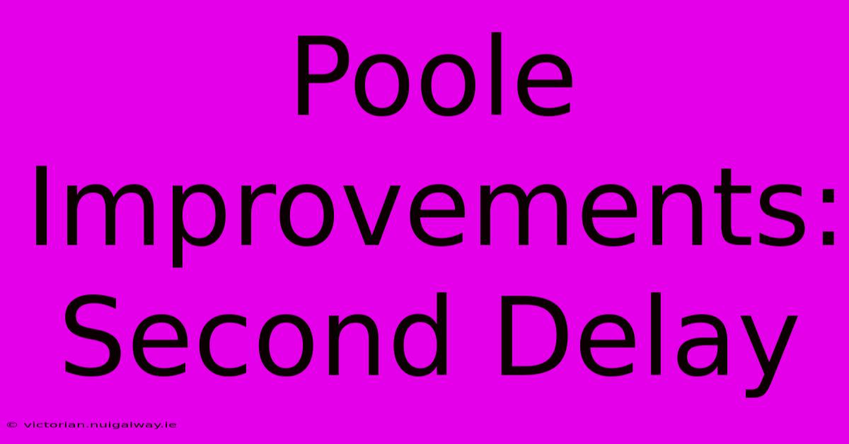 Poole Improvements: Second Delay