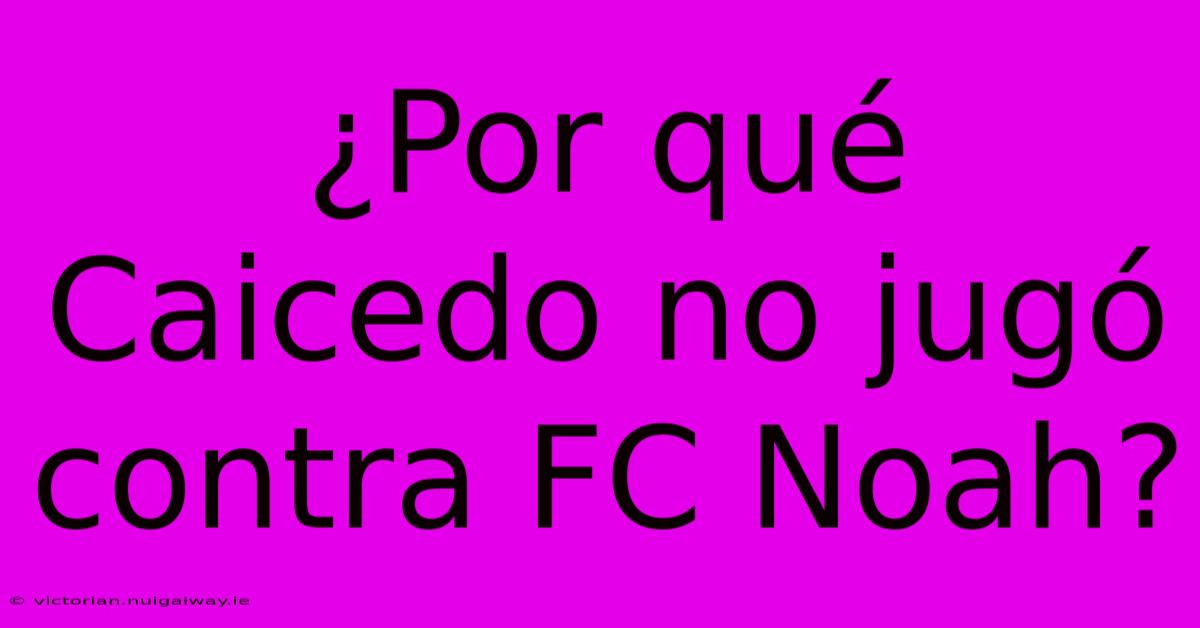 ¿Por Qué Caicedo No Jugó Contra FC Noah?