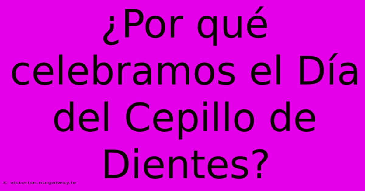 ¿Por Qué Celebramos El Día Del Cepillo De Dientes?