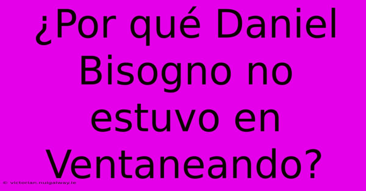 ¿Por Qué Daniel Bisogno No Estuvo En Ventaneando?