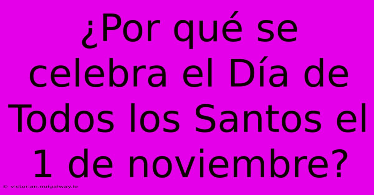 ¿Por Qué Se Celebra El Día De Todos Los Santos El 1 De Noviembre?