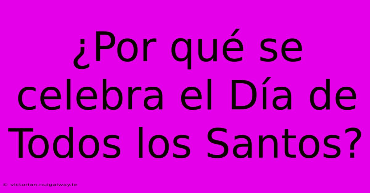 ¿Por Qué Se Celebra El Día De Todos Los Santos?