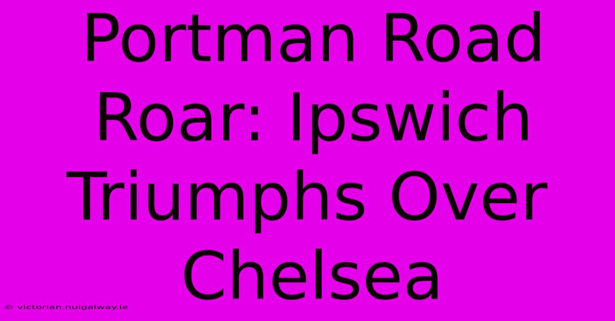 Portman Road Roar: Ipswich Triumphs Over Chelsea