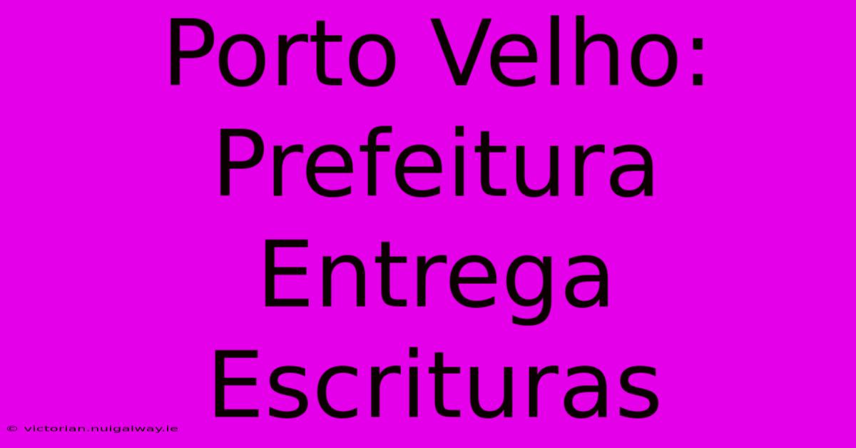 Porto Velho: Prefeitura Entrega Escrituras