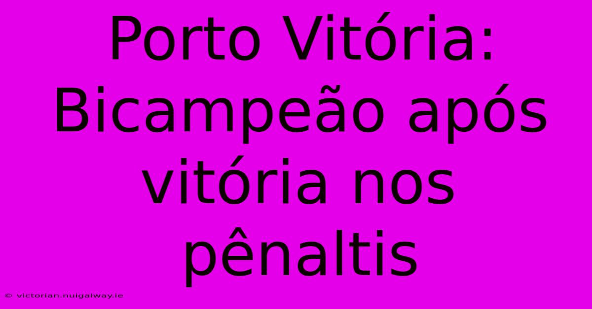 Porto Vitória: Bicampeão Após Vitória Nos Pênaltis 