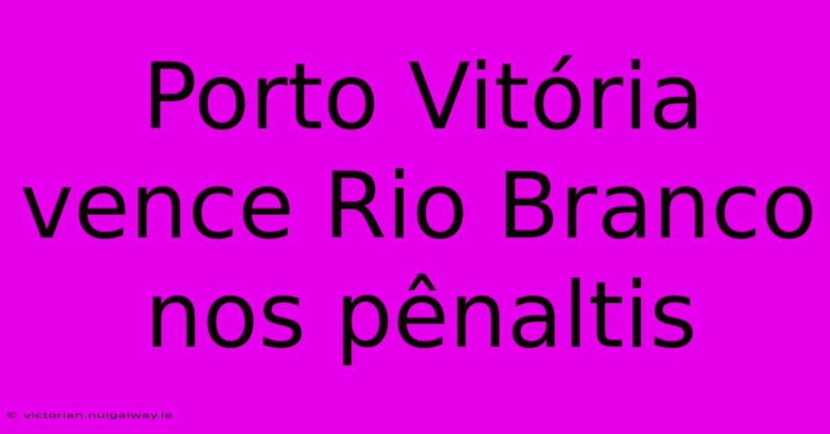 Porto Vitória Vence Rio Branco Nos Pênaltis