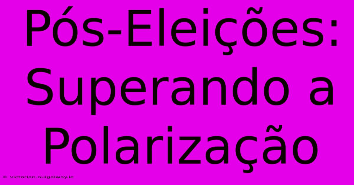 Pós-Eleições: Superando A Polarização 