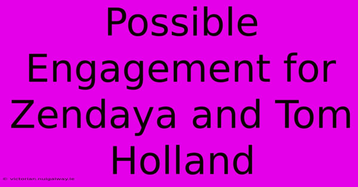 Possible Engagement For Zendaya And Tom Holland