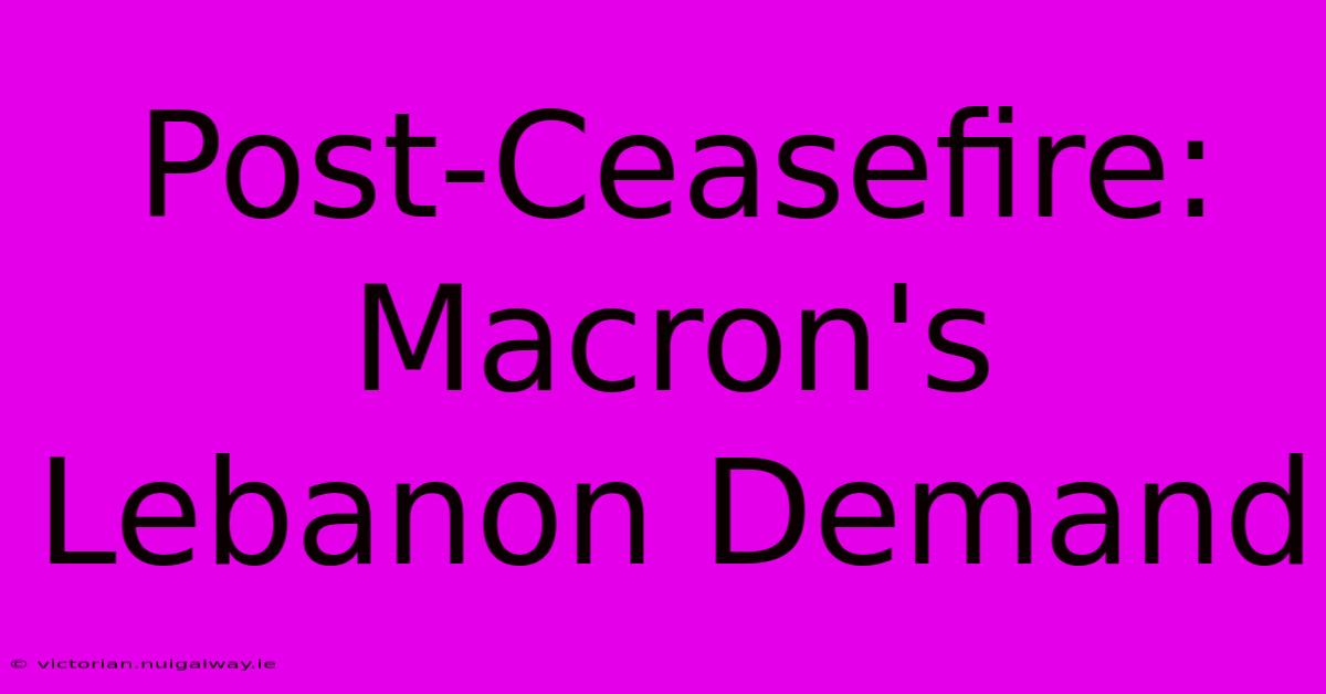 Post-Ceasefire: Macron's Lebanon Demand