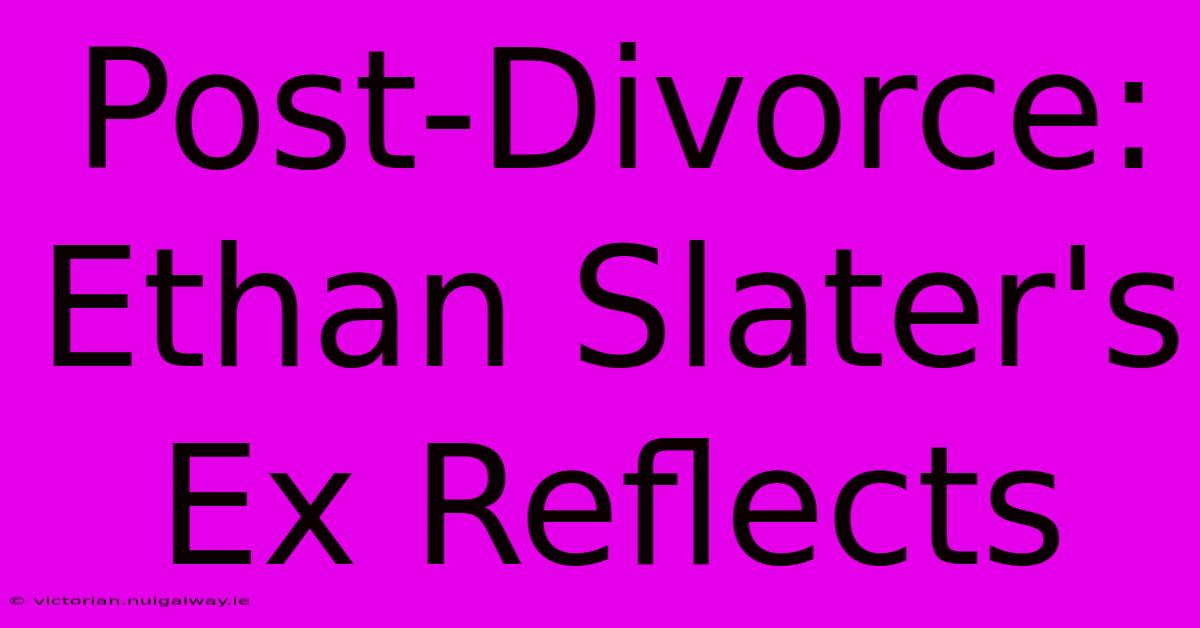 Post-Divorce: Ethan Slater's Ex Reflects