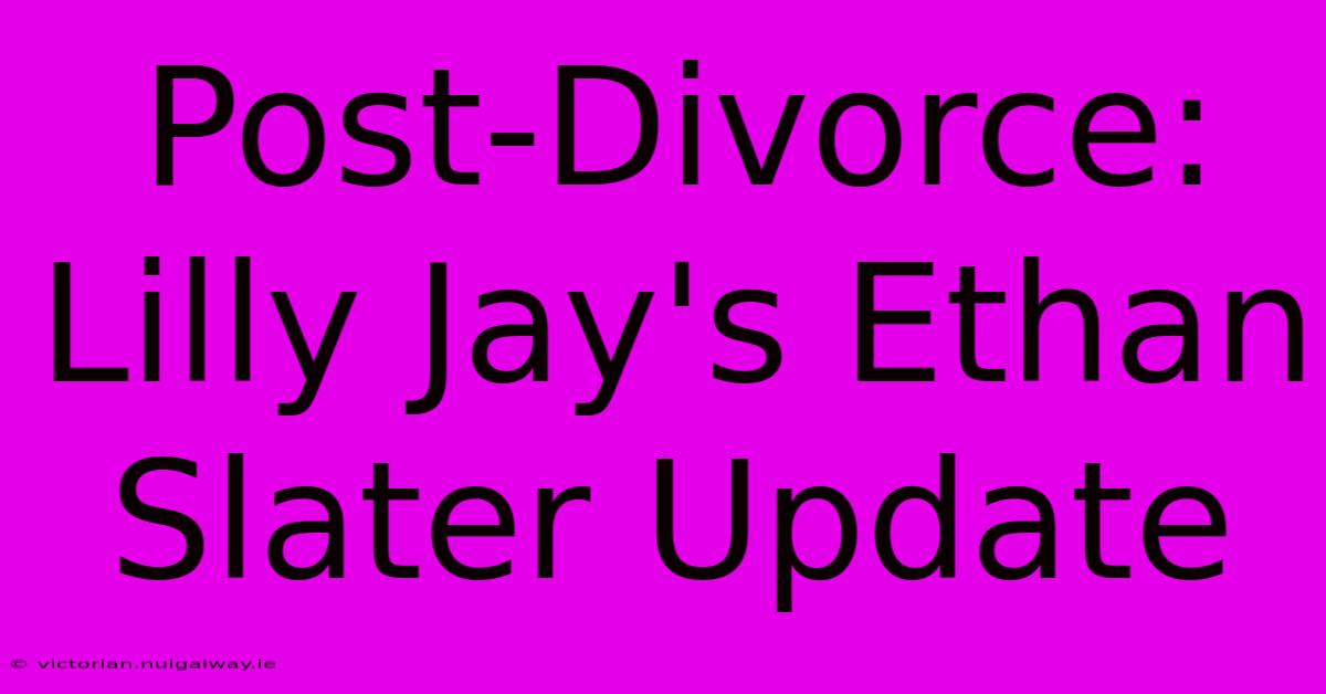 Post-Divorce: Lilly Jay's Ethan Slater Update