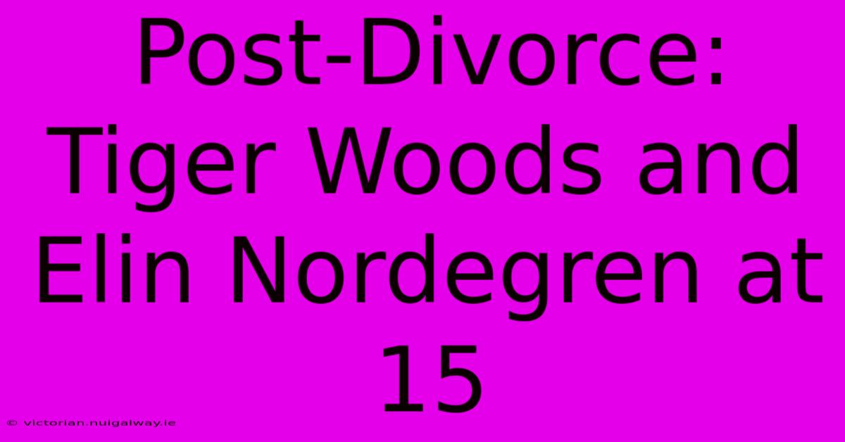 Post-Divorce: Tiger Woods And Elin Nordegren At 15