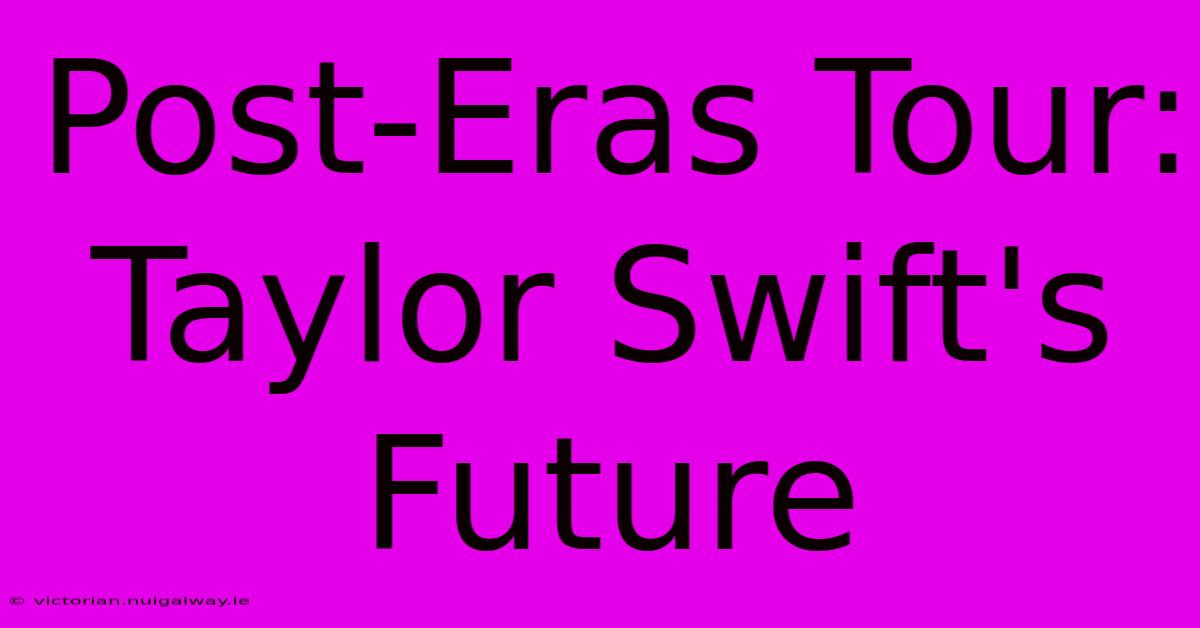 Post-Eras Tour: Taylor Swift's Future