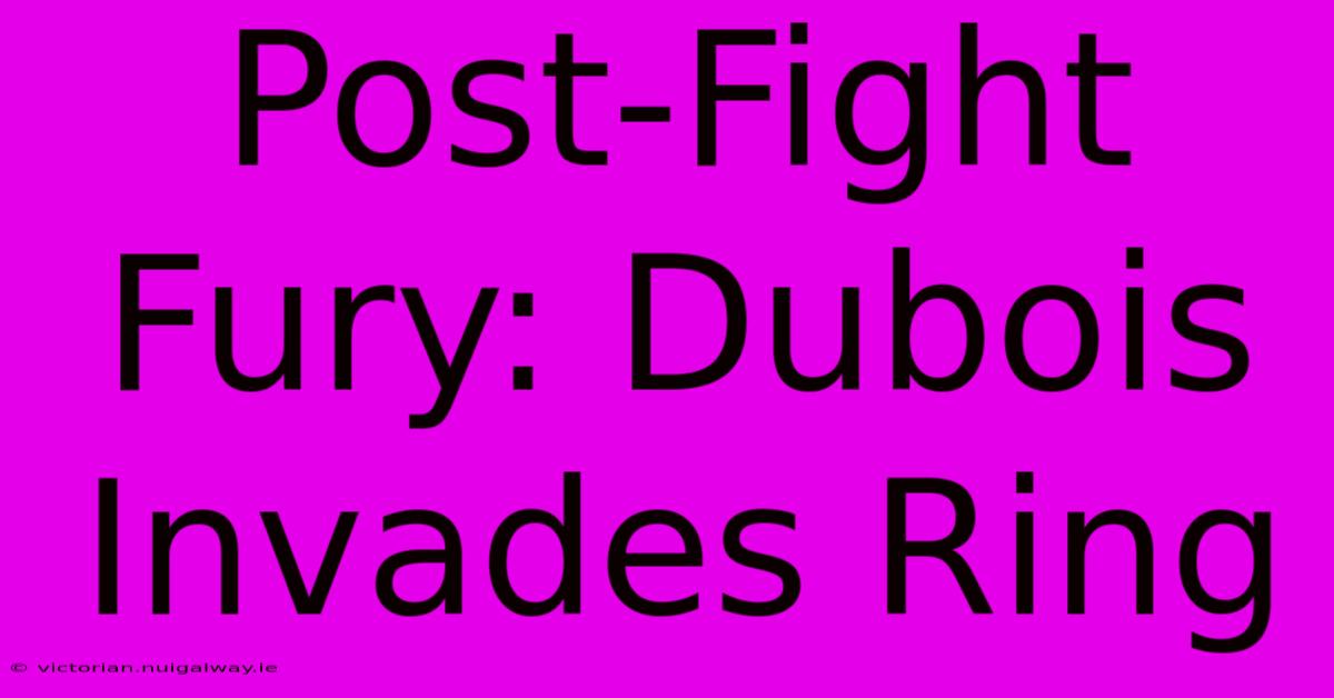 Post-Fight Fury: Dubois Invades Ring