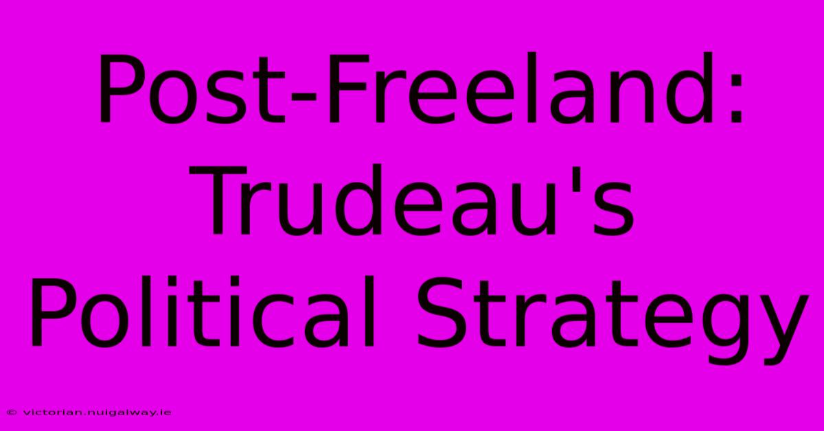 Post-Freeland:  Trudeau's Political Strategy