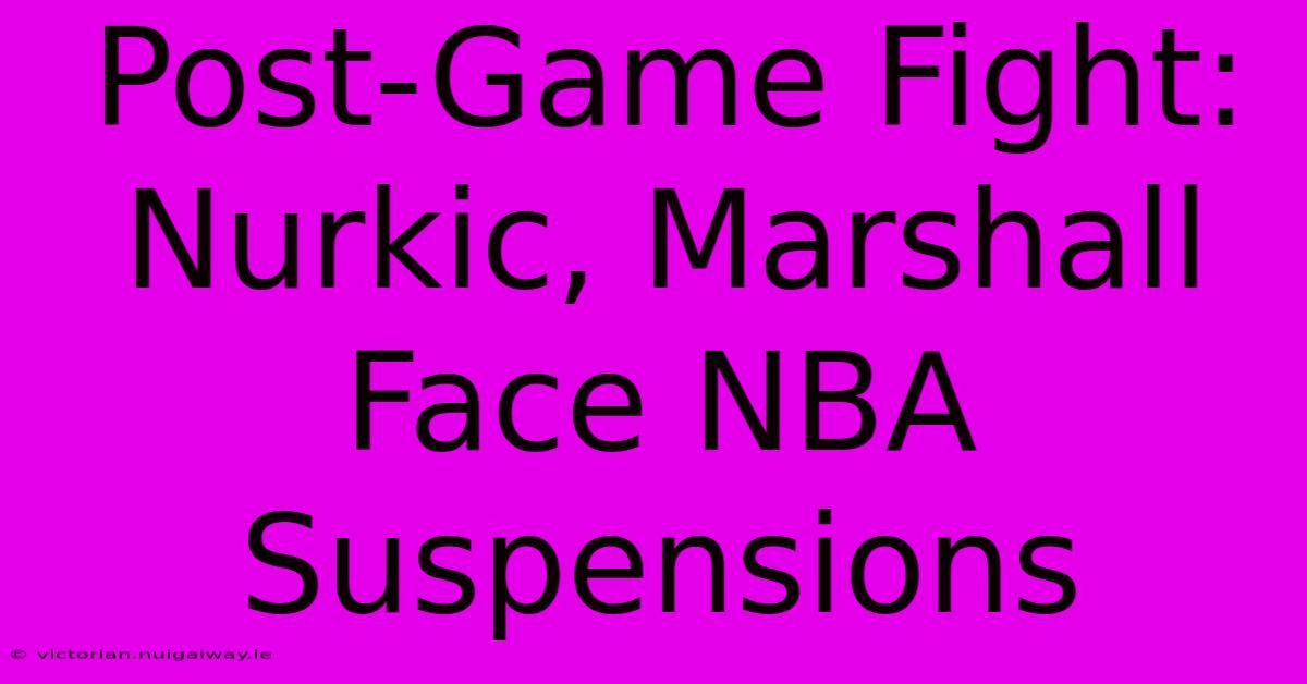 Post-Game Fight: Nurkic, Marshall Face NBA Suspensions