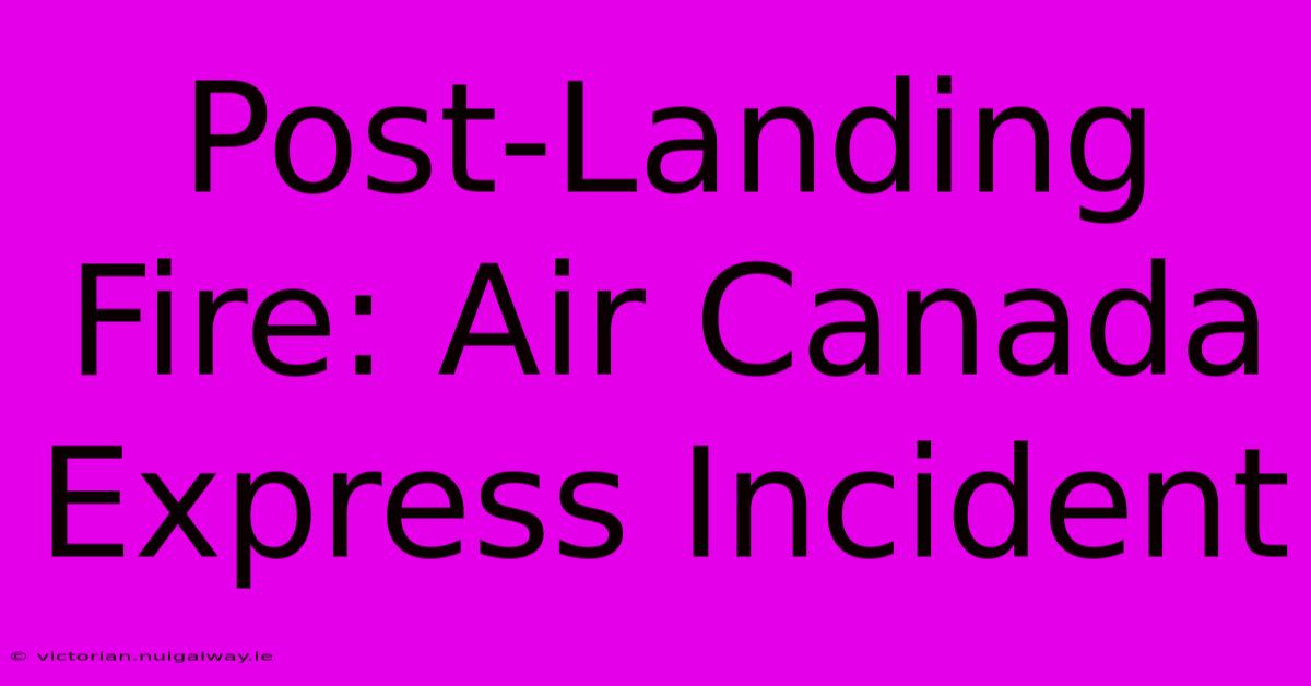 Post-Landing Fire: Air Canada Express Incident