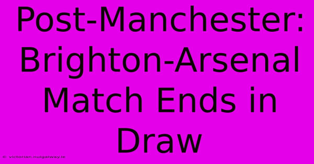 Post-Manchester: Brighton-Arsenal Match Ends In Draw