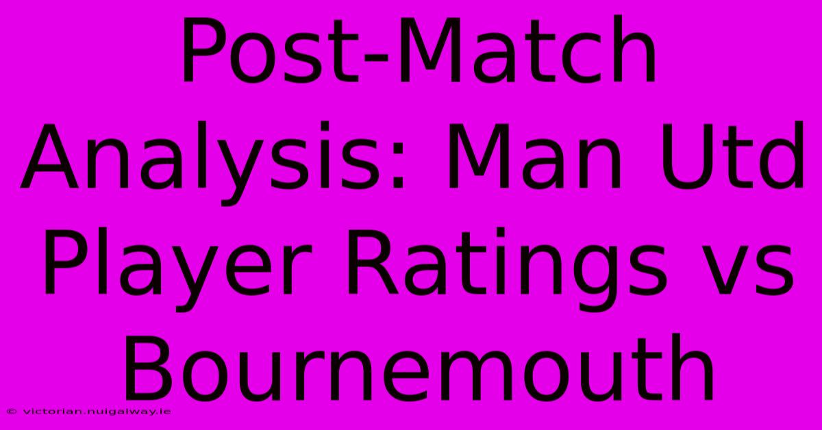 Post-Match Analysis: Man Utd Player Ratings Vs Bournemouth