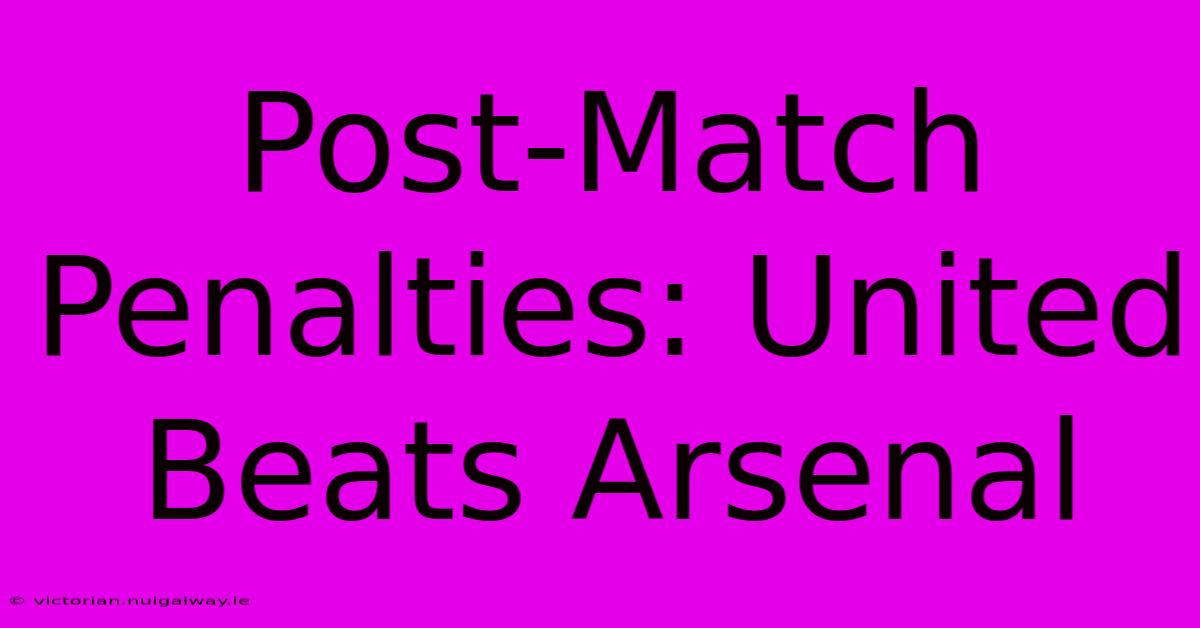 Post-Match Penalties: United Beats Arsenal