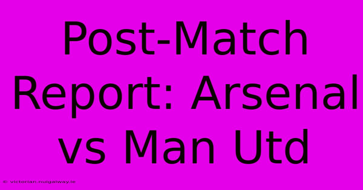 Post-Match Report: Arsenal Vs Man Utd