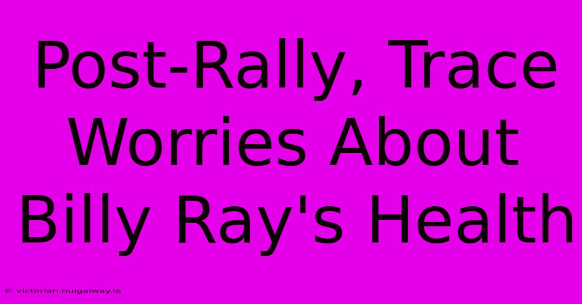 Post-Rally, Trace Worries About Billy Ray's Health