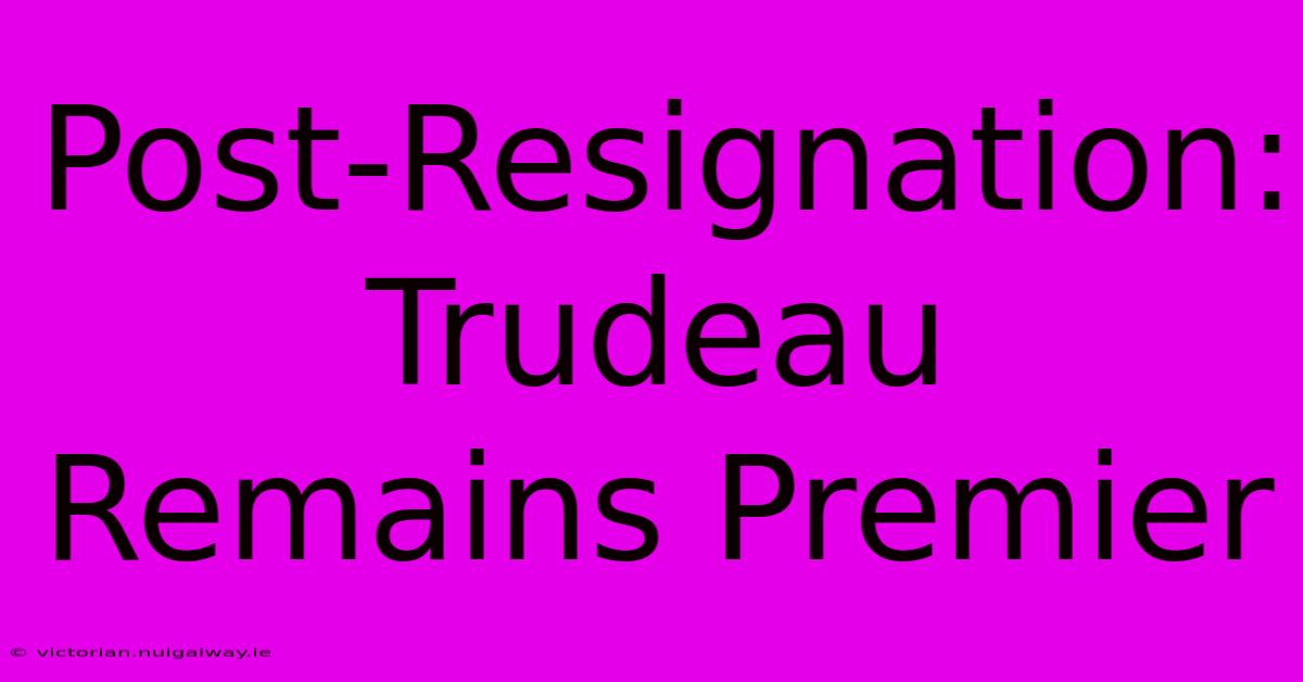 Post-Resignation: Trudeau Remains Premier