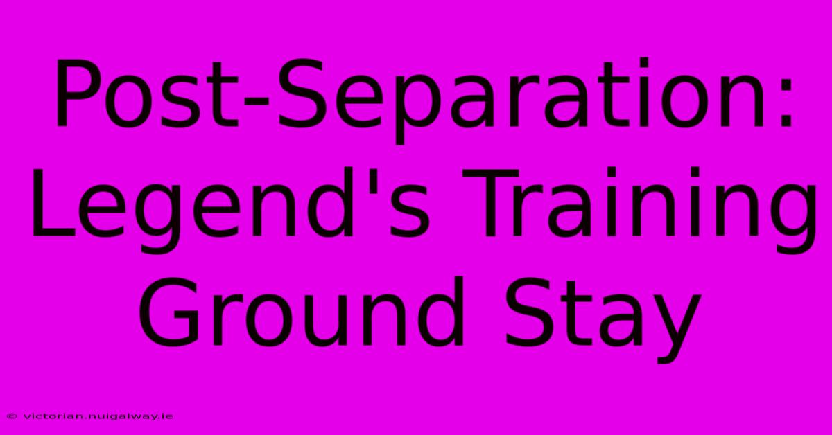 Post-Separation: Legend's Training Ground Stay