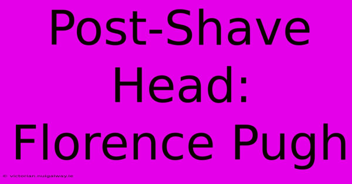 Post-Shave Head: Florence Pugh