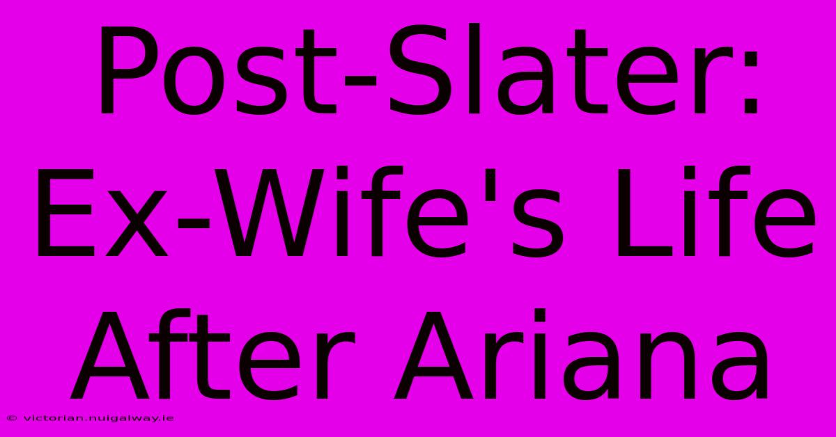 Post-Slater: Ex-Wife's Life After Ariana