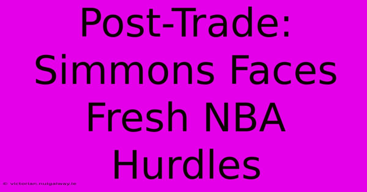 Post-Trade: Simmons Faces Fresh NBA Hurdles