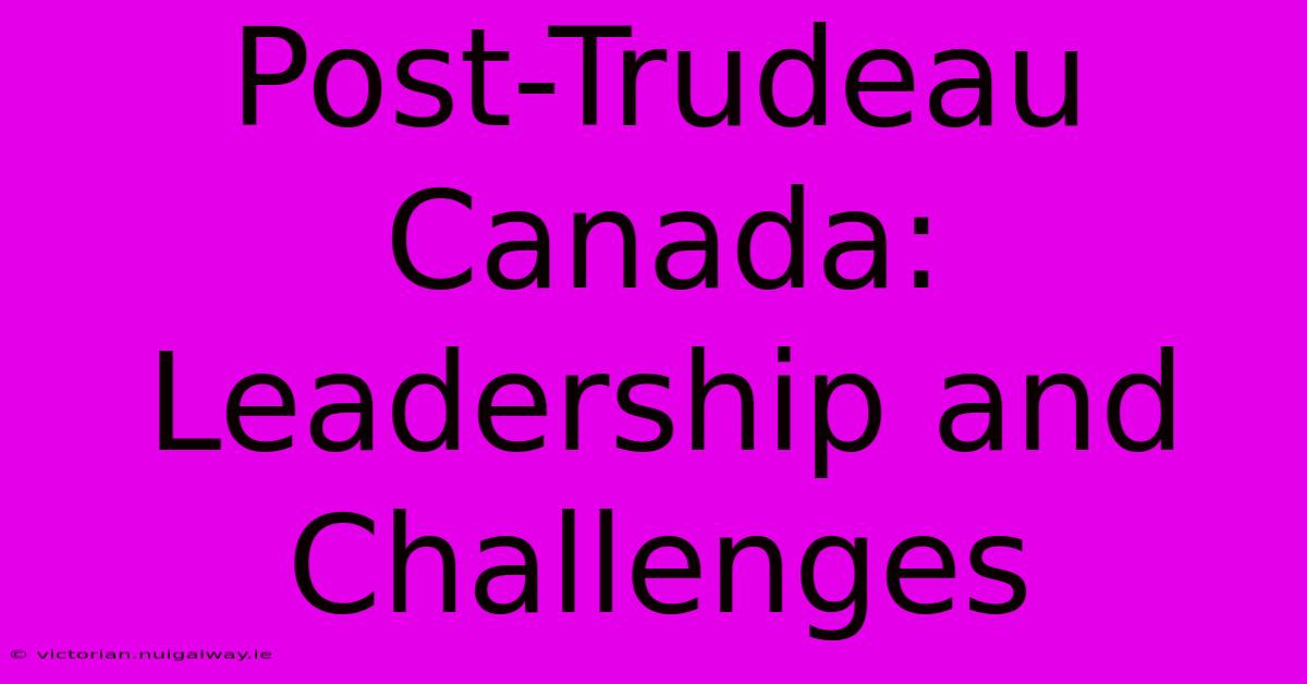 Post-Trudeau Canada: Leadership And Challenges