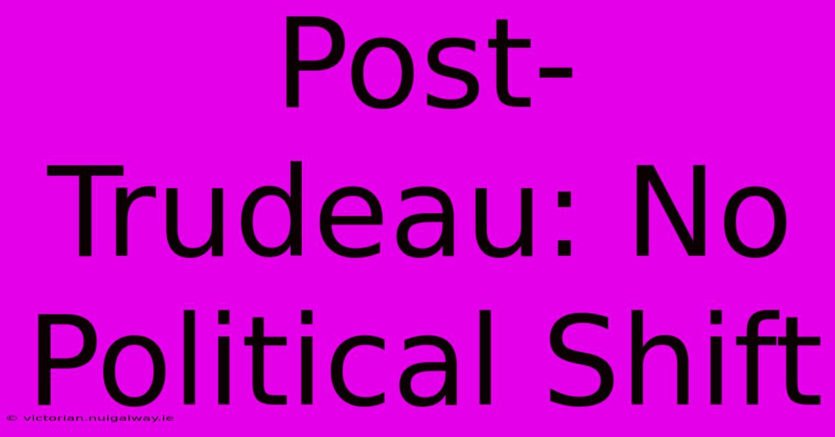 Post-Trudeau: No Political Shift