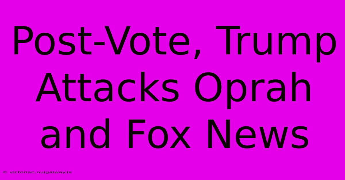 Post-Vote, Trump Attacks Oprah And Fox News