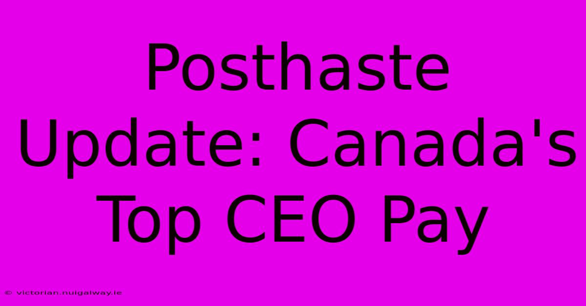 Posthaste Update: Canada's Top CEO Pay