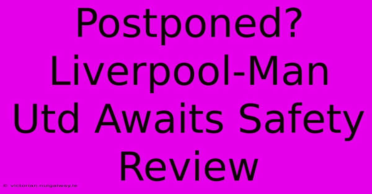 Postponed? Liverpool-Man Utd Awaits Safety Review